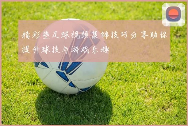精彩垫足球视频集锦技巧分享助你提升球技与游戏乐趣