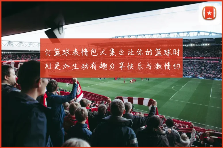 打篮球表情包大集合让你的篮球时刻更加生动有趣分享快乐与激情的最佳选择