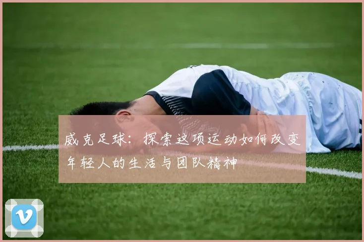 威克足球：探索这项运动如何改变年轻人的生活与团队精神