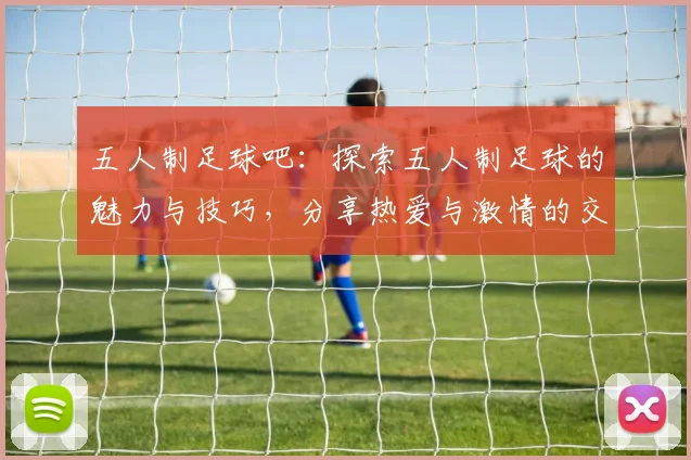 五人制足球吧：探索五人制足球的魅力与技巧，分享热爱与激情的交流平台
