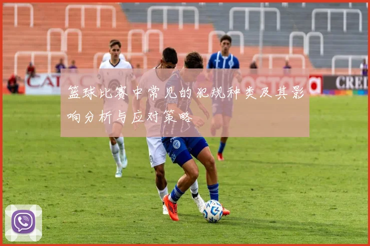 篮球比赛中常见的犯规种类及其影响分析与应对策略