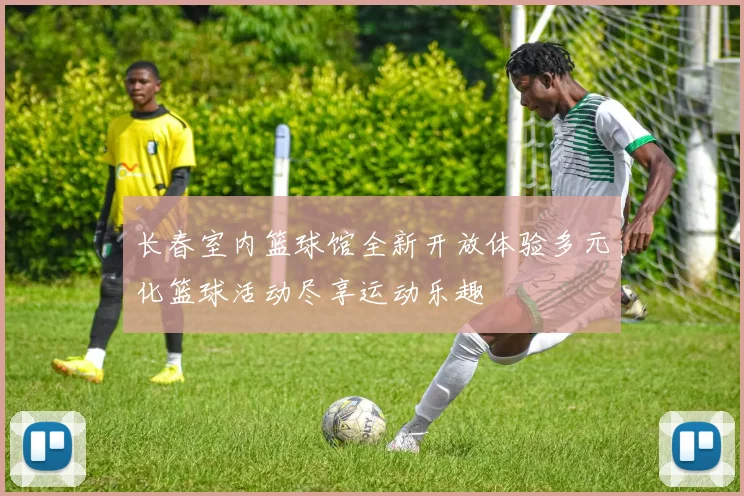 长春室内篮球馆全新开放体验多元化篮球活动尽享运动乐趣