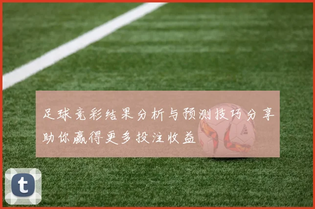 足球竞彩结果分析与预测技巧分享助你赢得更多投注收益