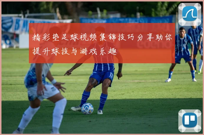精彩垫足球视频集锦技巧分享助你提升球技与游戏乐趣