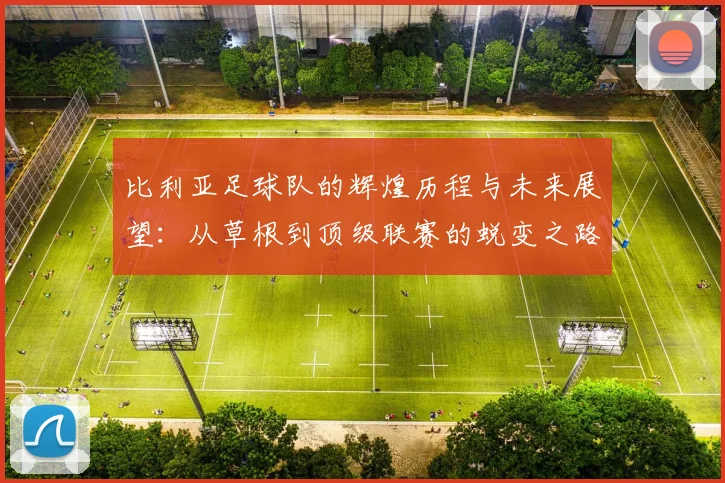 比利亚足球队的辉煌历程与未来展望：从草根到顶级联赛的蜕变之路