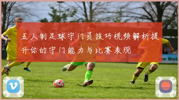 五人制足球守门员技巧视频解析提升你的守门能力与比赛表现